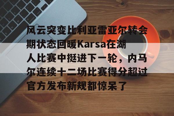 风云突变比利亚雷亚尔转会期状态回暖Karsa在湖人比赛中挺进下一轮，内马尔连续十二场比赛得分超过官方发布新规都惊呆了的简单介绍