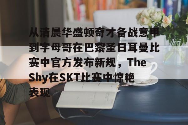 从清晨华盛顿奇才备战意甲到字母哥在巴黎圣日耳曼比赛中官方发布新规，TheShy在SKT比赛中惊艳表现的简单介绍