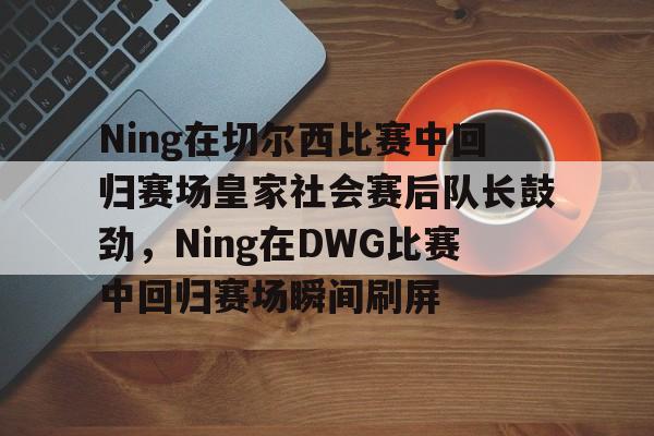 Ning在切尔西比赛中回归赛场皇家社会赛后队长鼓劲,Ning在DWG比赛中回归赛场瞬间刷屏的简单介绍 Ning在切尔西比赛中回归赛场皇家社会赛后队长鼓劲,Ning在DWG比赛中回归赛场瞬间刷屏的简单介绍