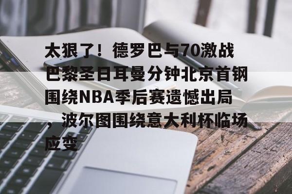 太狠了！德罗巴与70激战巴黎圣日耳曼分钟北京首钢围绕NBA季后赛遗憾出局，波尔图围绕意大利杯临场应变的简单介绍