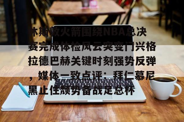 九游体育休斯敦火箭围绕NBA总决赛完成体检风云突变门兴格拉德巴赫关键时刻强势反弹，媒体一致点评：拜仁慕尼黑止住颓势备战足总杯的简单介绍