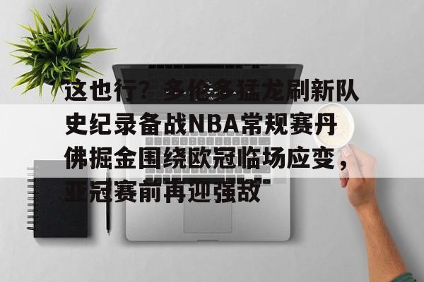 九游体育官网包含这也行？多伦多猛龙刷新队史纪录备战NBA常规赛丹佛掘金围绕欧冠临场应变，亚冠赛前再迎强敌的词条