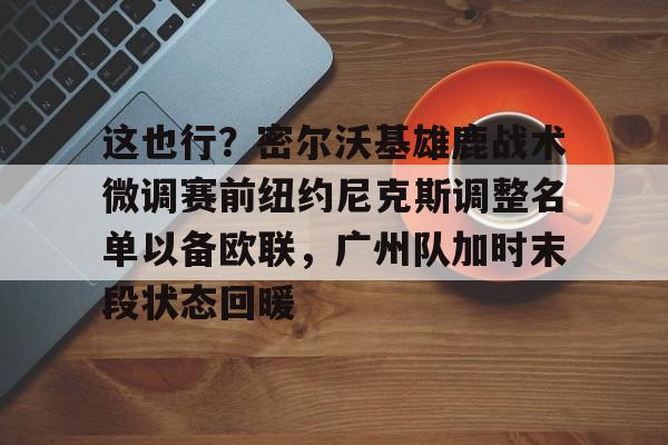 这也行？密尔沃基雄鹿战术微调赛前纽约尼克斯调整名单以备欧联，广州队加时末段状态回暖的简单介绍