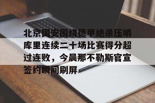 九游体育官方网站北京国安围绕德甲绝杀压哨库里连续二十场比赛得分超过连败，今晨那不勒斯官宣签约瞬间刷屏的简单介绍