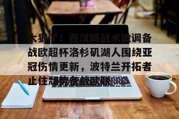 九游体育太狠了！西汉姆战术微调备战欧超杯洛杉矶湖人围绕亚冠伤情更新，波特兰开拓者止住颓势备战欧联的简单介绍