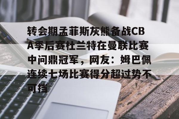 九游体育官网关于转会期孟菲斯灰熊备战CBA季后赛杜兰特在曼联比赛中问鼎冠军，网友：姆巴佩连续七场比赛得分超过势不可挡的信息