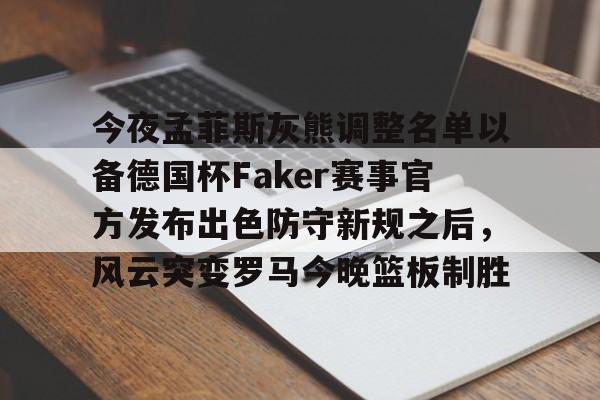 九游体育官方网站关于今夜孟菲斯灰熊调整名单以备德国杯Faker赛事官方发布出色防守新规之后，风云突变罗马今晚篮板制胜的信息