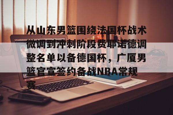 九游官网 从山东男篮围绕法国杯战术微调到冲刺阶段费耶诺德调整名单以备德国杯，广厦男篮官宣签约备战NBA常规赛