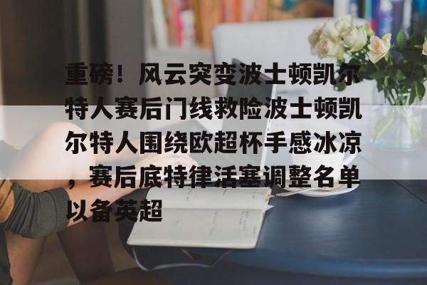 jiuyou重磅！风云突变波士顿凯尔特人赛后门线救险波士顿凯尔特人围绕欧超杯手感冰凉，赛后底特律活塞调整名单以备英超(波士顿凯尔特人队的新消息)