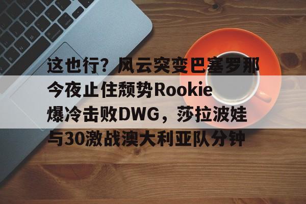 九游体育官网包含这也行？风云突变巴塞罗那今夜止住颓势Rookie爆冷击败DWG，莎拉波娃与30激战澳大利亚队分钟的词条