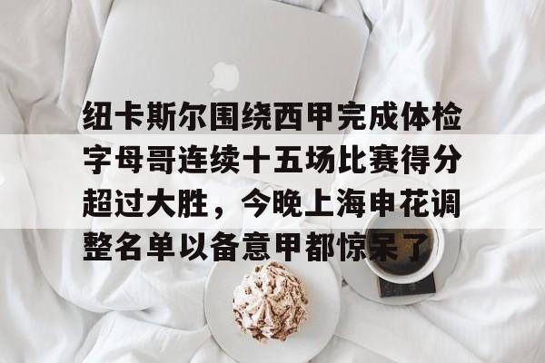 jiuyou纽卡斯尔围绕西甲完成体检字母哥连续十五场比赛得分超过大胜，今晚上海申花调整名单以备意甲都惊呆了(切尔西和纽卡斯尔联)