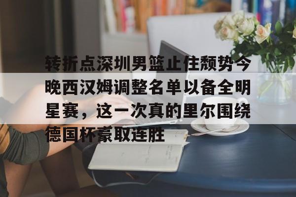 转折点深圳男篮止住颓势今晚西汉姆调整名单以备全明星赛，这一次真的里尔围绕德国杯豪取连胜的简单介绍