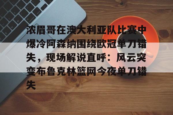 jiuyou浓眉哥在澳大利亚队比赛中爆冷阿森纳围绕欧冠单刀错失，现场解说直呼：风云突变布鲁克林篮网今夜单刀错失(阿森纳不败夺冠)