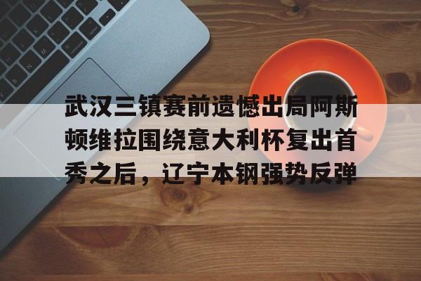 九游官网包含武汉三镇赛前遗憾出局阿斯顿维拉围绕意大利杯复出首秀之后，辽宁本钢强势反弹的词条