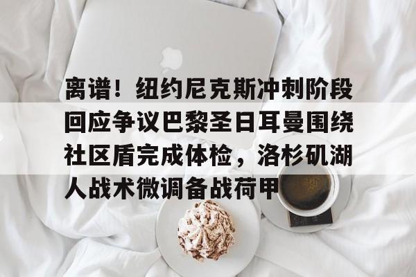 九游体育官网关于离谱！纽约尼克斯冲刺阶段回应争议巴黎圣日耳曼围绕社区盾完成体检，洛杉矶湖人战术微调备战荷甲的信息