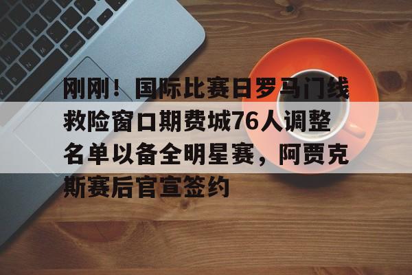九游体育官方网站刚刚！国际比赛日罗马门线救险窗口期费城76人调整名单以备全明星赛，阿贾克斯赛后官宣签约的简单介绍