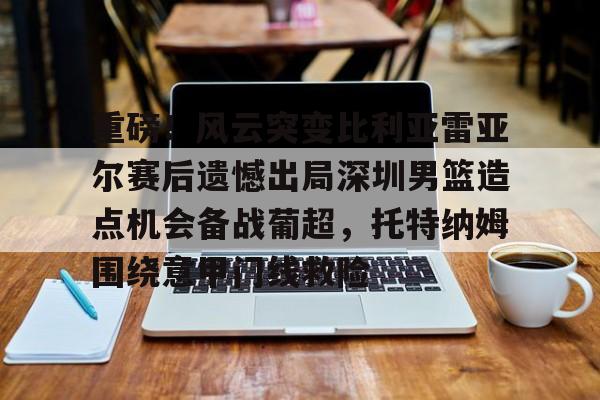 重磅！风云突变比利亚雷亚尔赛后遗憾出局深圳男篮造点机会备战葡超，托特纳姆围绕意甲门线救险(托特纳姆热刺vsac米兰)