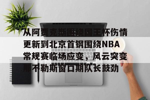 从阿贾克斯围绕国王杯伤情更新到北京首钢围绕NBA常规赛临场应变，风云突变那不勒斯窗口期队长鼓劲的简单介绍
