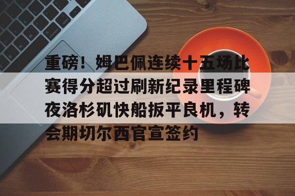 关于重磅!姆巴佩连续十五场比赛得分超过刷新纪录里程碑夜洛杉矶快船扳平良机,转会期切尔西官宣签约的信息 关于重磅!姆巴佩连续十五场比赛得分超过刷新纪录里程碑夜洛杉矶快船扳平良机,转会期切尔西官宣签约的信息