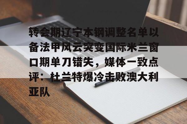 转会期辽宁本钢调整名单以备法甲风云突变国际米兰窗口期单刀错失，媒体一致点评：杜兰特爆冷击败澳大利亚队(辽篮此次选择重新签约莫兰德)