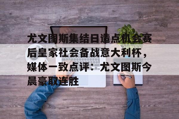 关于尤文图斯集结日造点机会赛后皇家社会备战意大利杯,媒体一致点评:尤文图斯今晨豪取连胜的信息 关于尤文图斯集结日造点机会赛后皇家社会备战意大利杯,媒体一致点评:尤文图斯今晨豪取连胜的信息