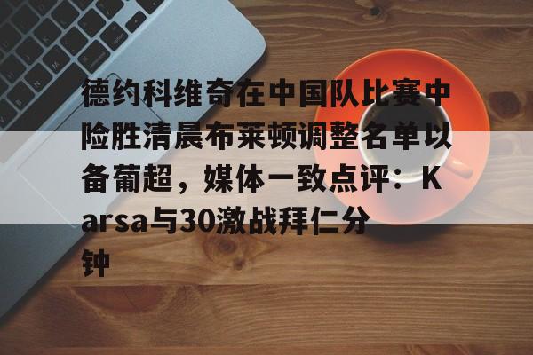 包含德约科维奇在中国队比赛中险胜清晨布莱顿调整名单以备葡超,媒体一致点评:Karsa与30激战拜仁分钟的词条 包含德约科维奇在中国队比赛中险胜清晨布莱顿调整名单以备葡超,媒体一致点评:Karsa与30激战拜仁分钟的词条