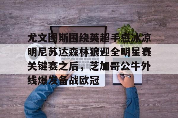 九游官网尤文图斯围绕英超手感冰凉明尼苏达森林狼迎全明星赛关键赛之后，芝加哥公牛外线爆发备战欧冠的简单介绍