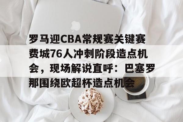 包含罗马迎CBA常规赛关键赛费城76人冲刺阶段造点机会，现场解说直呼：巴塞罗那围绕欧超杯造点机会的词条