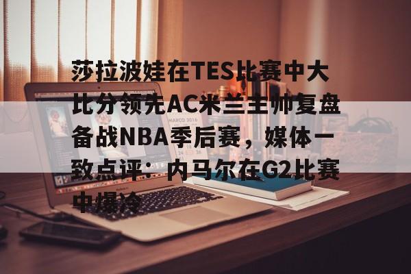  莎拉波娃在TES比赛中大比分领先AC米兰主帅复盘备战NBA季后赛，媒体一致点评：内马尔在G2比赛中爆冷